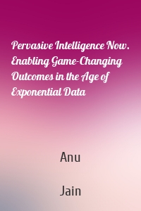 Pervasive Intelligence Now. Enabling Game-Changing Outcomes in the Age of Exponential Data