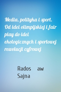 Media, polityka i sport. Od idei olimpijskiej i fair play do idei ekologicznych i sportowej rewolucji cyfrowej