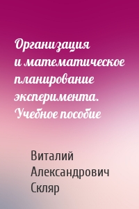 Организация и математическое планирование эксперимента. Учебное пособие