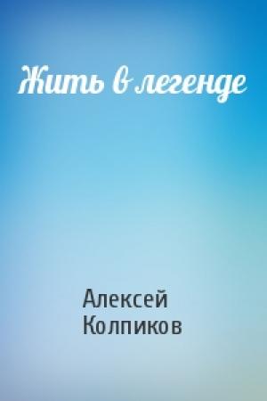 Обложка книги «Жить в легенде» — Алексей Колпиков