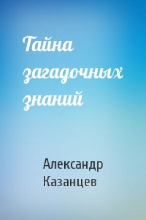 Обложка книги «Тайна загадочных знаний» — Александр Казанцев