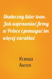 Skuteczny lider lean. Jak usprawniać firmy w Polsce i pomagać im więcej zarabiać