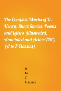 The Complete Works of O. Henry: Short Stories, Poems and Letters (illustrated, Annotated and Active TOC) (A to Z Classics)