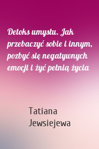 Detoks umysłu. Jak przebaczyć sobie i innym, pozbyć się negatywnych emocji i żyć pełnią życia