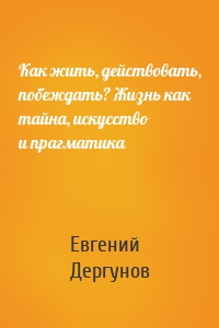 Как жить, действовать, побеждать? Жизнь как тайна, искусство и прагматика