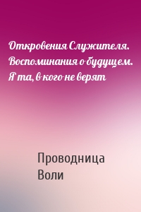 Откровения Служителя. Воспоминания о будущем. Я та, в кого не верят