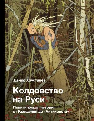Обложка книги «Колдовство на Руси. Политическая история от Крещения до «Антихриста»» — Денис Хрусталев