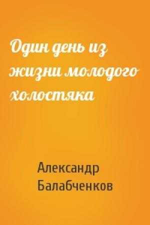 Обложка книги «Один день из жизни молодого холостяка» — Александр Балабченков