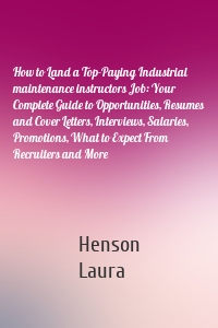 How to Land a Top-Paying Industrial maintenance instructors Job: Your Complete Guide to Opportunities, Resumes and Cover Letters, Interviews, Salaries, Promotions, What to Expect From Recruiters and More