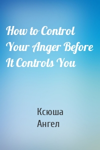 How to Control Your Anger Before It Controls You