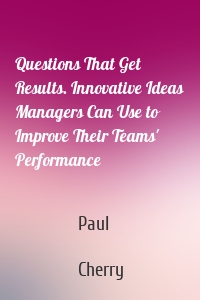 Questions That Get Results. Innovative Ideas Managers Can Use to Improve Their Teams' Performance