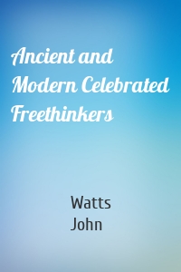 Ancient and Modern Celebrated Freethinkers