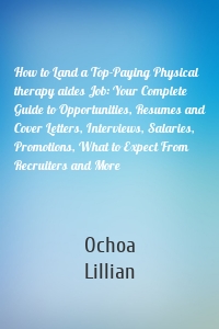 How to Land a Top-Paying Physical therapy aides Job: Your Complete Guide to Opportunities, Resumes and Cover Letters, Interviews, Salaries, Promotions, What to Expect From Recruiters and More