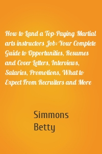 How to Land a Top-Paying Martial arts instructors Job: Your Complete Guide to Opportunities, Resumes and Cover Letters, Interviews, Salaries, Promotions, What to Expect From Recruiters and More