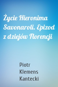 Życie Hieronima Savonaroli. Epizod z dziejów Florencji