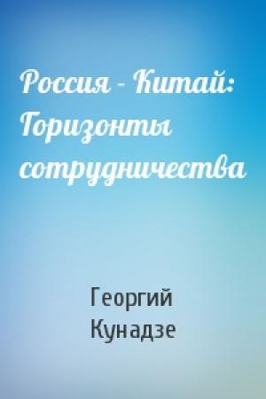Обложка книги «Россия - Китай: Горизонты сотрудничества» — Георгий Кунадзе