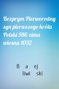 Bezprym Pierworodny syn pierwszego króla Polski 986 zima wiosna 1032