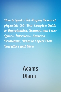 How to Land a Top-Paying Research physicists Job: Your Complete Guide to Opportunities, Resumes and Cover Letters, Interviews, Salaries, Promotions, What to Expect From Recruiters and More