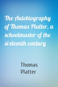 The Autobiography of Thomas Platter, a schoolmaster of the sixteenth century