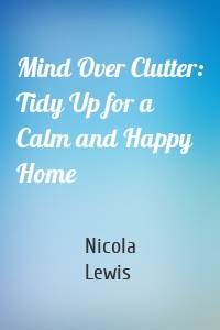 Mind Over Clutter: Tidy Up for a Calm and Happy Home