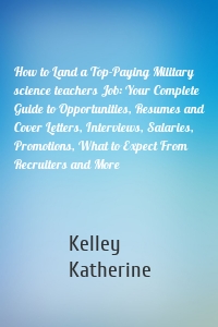 How to Land a Top-Paying Military science teachers Job: Your Complete Guide to Opportunities, Resumes and Cover Letters, Interviews, Salaries, Promotions, What to Expect From Recruiters and More