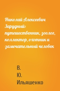 Николай Алексеевич Зарудный: путешественник, зоолог, коллектор, охотник и замечательный человек