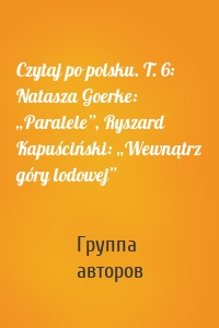 Czytaj po polsku. T. 6: Natasza Goerke: „Paralele”, Ryszard Kapuściński: „Wewnątrz góry lodowej”