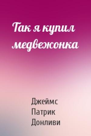 Обложка книги «Так я купил медвежонка» — Джеймс Патрик Донливи