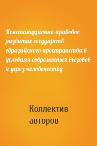 Конституционно-правовое развитие государств евразийского пространства в условиях современных вызовов и угроз человечеству