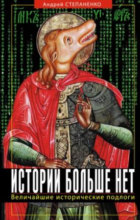 Обложка книги «Истории больше нет: Величайшие исторические подлоги» — Андрей Степаненко