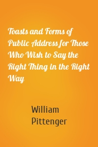 Toasts and Forms of Public Address for Those Who Wish to Say the Right Thing in the Right Way