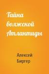 Алексей Биргер - Тайна волжской Атлантиды