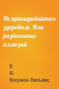 Не прикидывайтесь здоровым. Или развенчание иллюзий