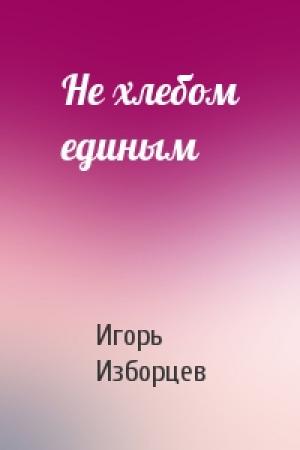 Обложка книги «Не хлебом единым» — Игорь Изборцев
