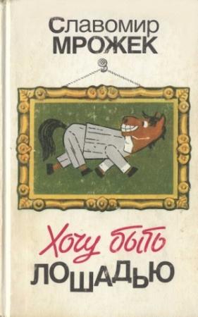 Обложка книги «Хочу быть лошадью: Сатирические рассказы и пьесы» — Славомир Мрожек