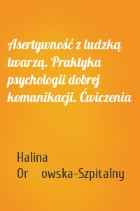 Asertywność z ludzką twarzą. Praktyka psychologii dobrej komunikacji. Ćwiczenia