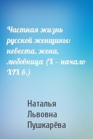 Обложка книги «Частная жизнь русской женщины: невеста, жена, любовница (X — начало XIX в.)» — Наталья Львовна Пушкарёва