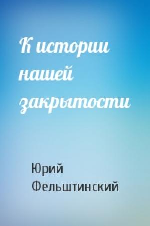 Обложка книги «К истории нашей закрытости» — Ю Фельштинский