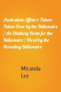 Australian Affairs: Taken: Taken Over by the Billionaire / An Unlikely Bride for the Billionaire / Hired by the Brooding Billionaire