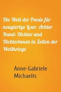 Die Welt der Poesie für neugierige Leser. Achter Band: Dichter und Dichterinnen in Zeiten der Weltkriege