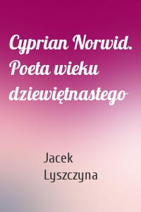 Cyprian Norwid. Poeta wieku dziewiętnastego