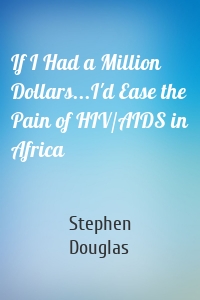 If I Had a Million Dollars...I'd Ease the Pain of HIV/AIDS in Africa