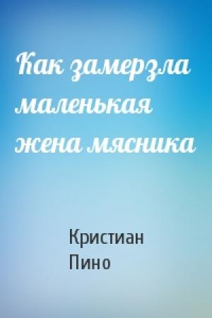 Обложка книги «Как замерзла маленькая жена мясника» — К Пино