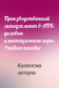 Производственный менеджмент в АПК: деловые имитационные игры. Учебное пособие