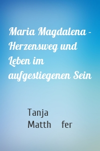 Maria Magdalena - Herzensweg und Leben im aufgestiegenen Sein