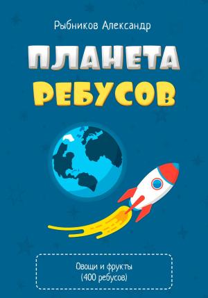 Обложка книги «Планета Ребусов. Ребусы овощи и фрукты» — Александр Рыбников