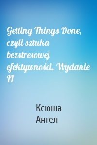Getting Things Done, czyli sztuka bezstresowej efektywności. Wydanie II
