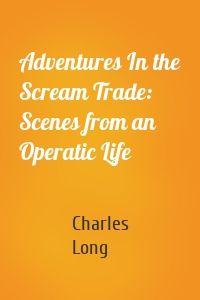Adventures In the Scream Trade: Scenes from an Operatic Life
