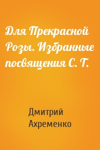 Для Прекрасной Розы. Избранные посвящения С. Т.