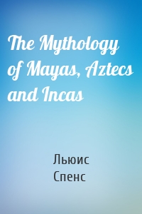 The Mythology of Mayas, Aztecs and Incas